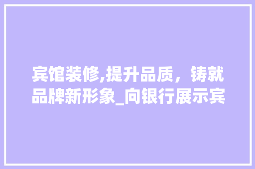 宾馆装修,提升品质，铸就品牌新形象_向银行展示宾馆升级转型的信心与决心 木雕艺术
