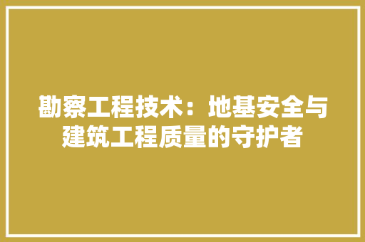 勘察工程技术：地基安全与建筑工程质量的守护者 家居装修