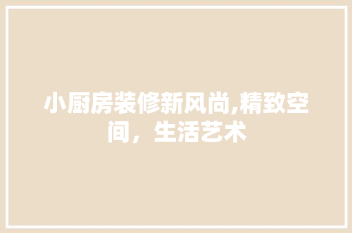 小厨房装修新风尚,精致空间，生活艺术 室内设计
