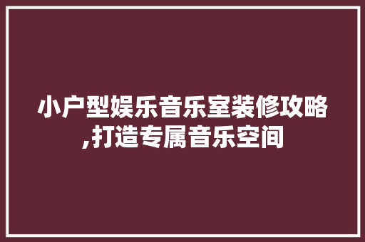 小户型娱乐音乐室装修攻略,打造专属音乐空间 室内设计