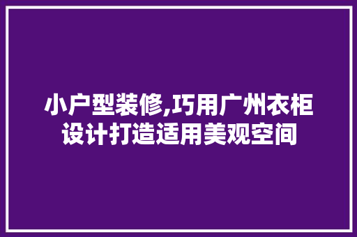 小户型装修,巧用广州衣柜设计打造适用美观空间 软装设计