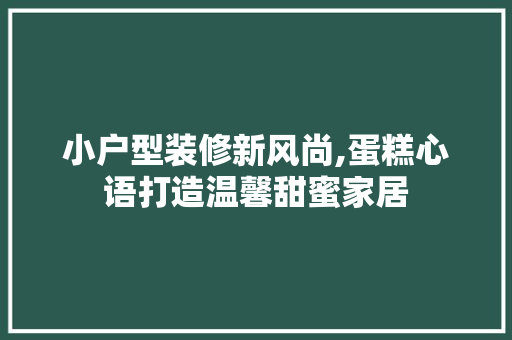 小户型装修新风尚,蛋糕心语打造温馨甜蜜家居 地板材料