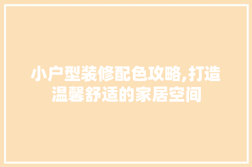 小户型装修配色攻略,打造温馨舒适的家居空间 现代风格装饰