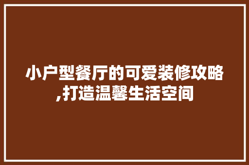 小户型餐厅的可爱装修攻略,打造温馨生活空间 客厅装修