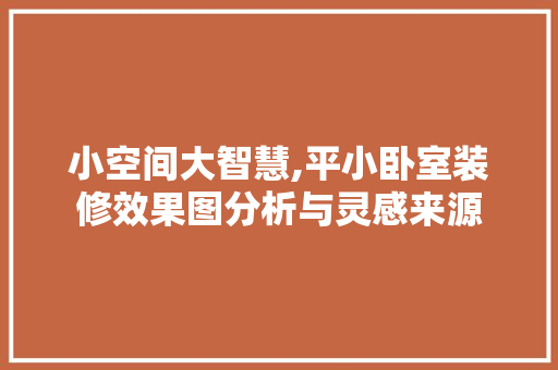 小空间大智慧,平小卧室装修效果图分析与灵感来源 家居装修