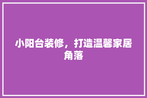小阳台装修，打造温馨家居角落 客厅装修