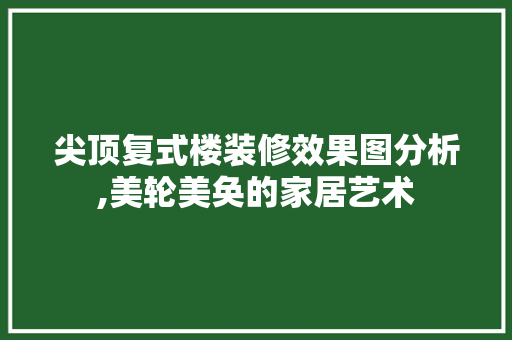 尖顶复式楼装修效果图分析,美轮美奂的家居艺术