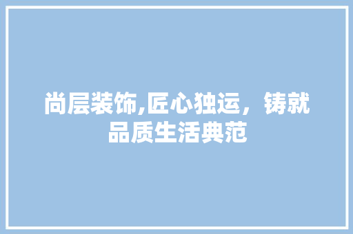 尚层装饰,匠心独运，铸就品质生活典范 中式风格装饰