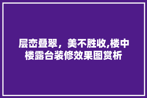 层峦叠翠，美不胜收,楼中楼露台装修效果图赏析