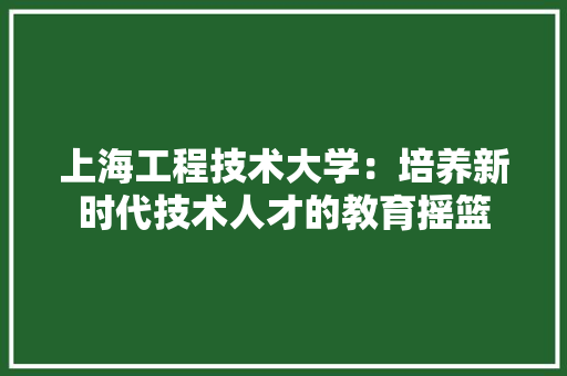 上海工程技术大学：培养新时代技术人才的教育摇篮 地板材料
