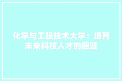 化学与工程技术大学：培育未来科技人才的摇篮