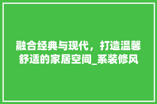 融合经典与现代，打造温馨舒适的家居空间_系装修风格效果图解读 室内设计