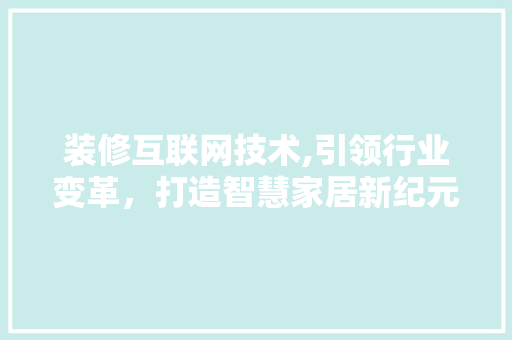 装修互联网技术,引领行业变革，打造智慧家居新纪元 家居装修