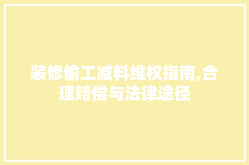 装修偷工减料维权指南,合理赔偿与法律途径 室内设计