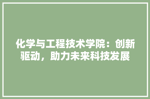 化学与工程技术学院：创新驱动，助力未来科技发展 家居装修