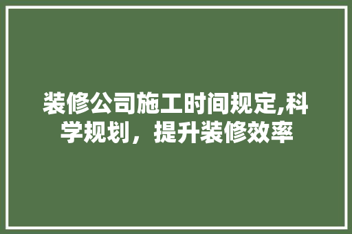 装修公司施工时间规定,科学规划，提升装修效率 现代风格装饰