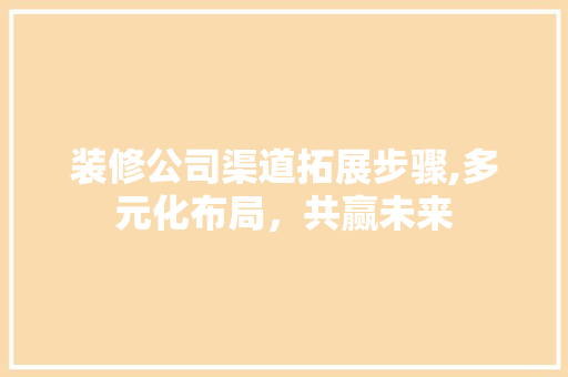 装修公司渠道拓展步骤,多元化布局，共赢未来 软装设计
