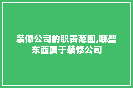 装修公司的职责范围,哪些东西属于装修公司 中式风格装饰