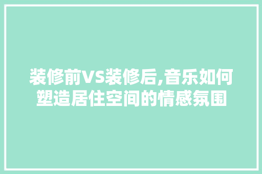 装修前VS装修后,音乐如何塑造居住空间的情感氛围
