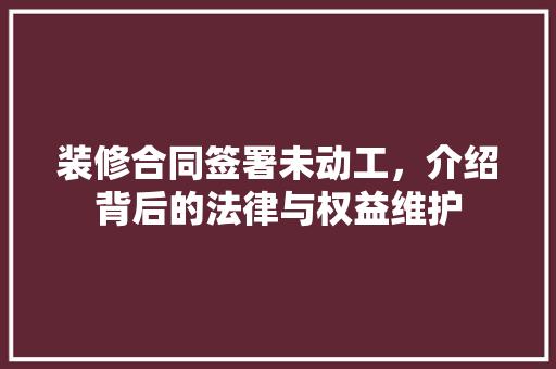 装修合同签署未动工，介绍背后的法律与权益维护 现代风格装饰