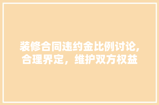 装修合同违约金比例讨论,合理界定，维护双方权益 现代风格装饰