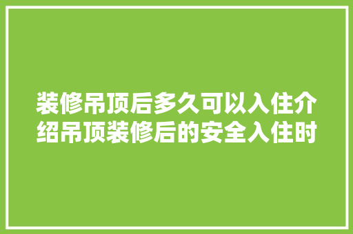 装修吊顶后多久可以入住介绍吊顶装修后的安全入住时间 地板材料