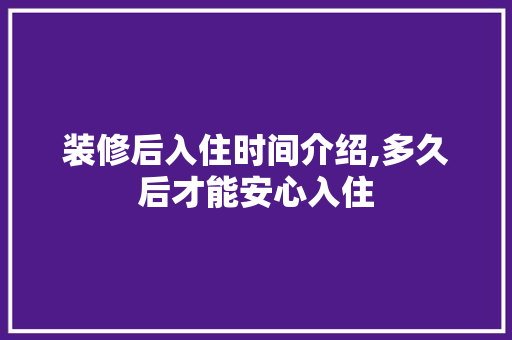 装修后入住时间介绍,多久后才能安心入住 中式风格装饰