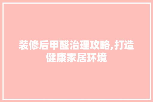 装修后甲醛治理攻略,打造健康家居环境 现代风格装饰