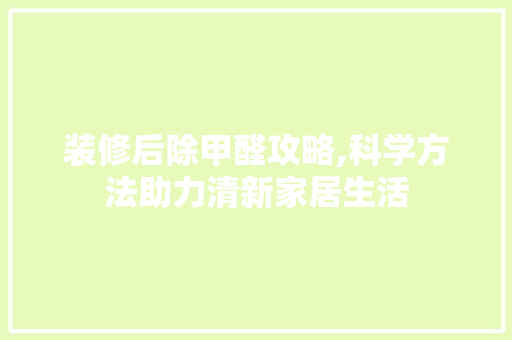 装修后除甲醛攻略,科学方法助力清新家居生活 中式风格装饰