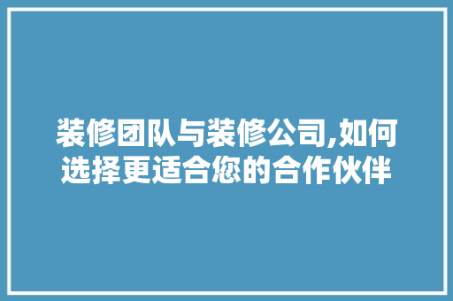 装修团队与装修公司,如何选择更适合您的合作伙伴 客厅装修