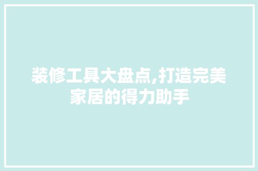 装修工具大盘点,打造完美家居的得力助手 家居装修