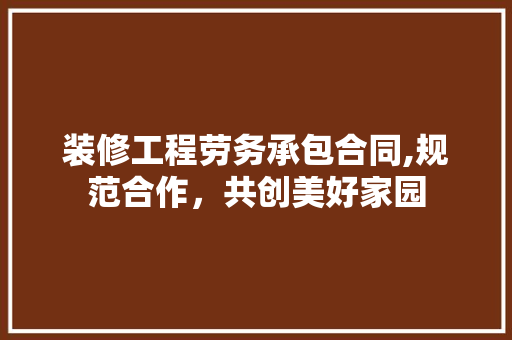 装修工程劳务承包合同,规范合作，共创美好家园 地板材料