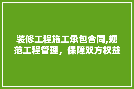 装修工程施工承包合同,规范工程管理，保障双方权益 卧室装修