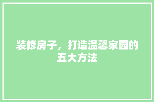 装修房子，打造温馨家园的五大方法 木雕艺术