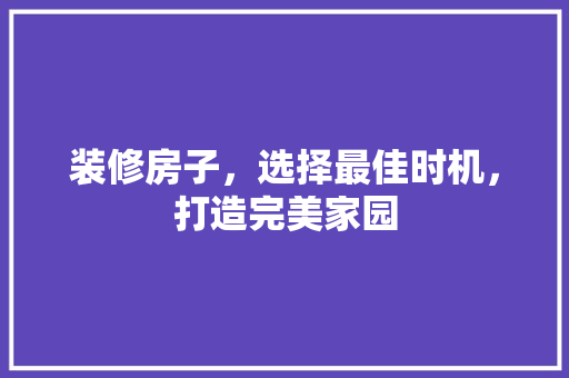 装修房子，选择最佳时机，打造完美家园