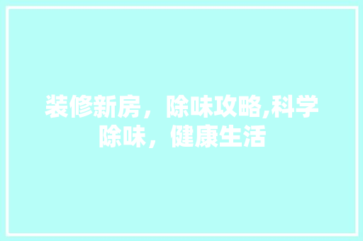 装修新房，除味攻略,科学除味，健康生活 家居装修