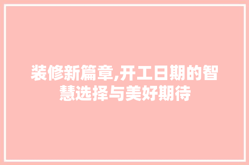 装修新篇章,开工日期的智慧选择与美好期待 家居装修