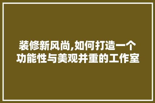 装修新风尚,如何打造一个功能性与美观并重的工作室空间 中式风格装饰
