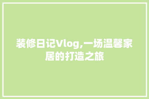 装修日记Vlog,一场温馨家居的打造之旅 现代风格装饰