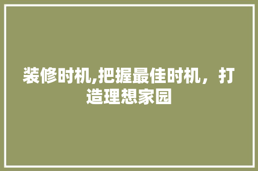 装修时机,把握最佳时机，打造理想家园 家居装修