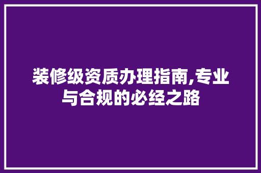 装修级资质办理指南,专业与合规的必经之路 室内设计