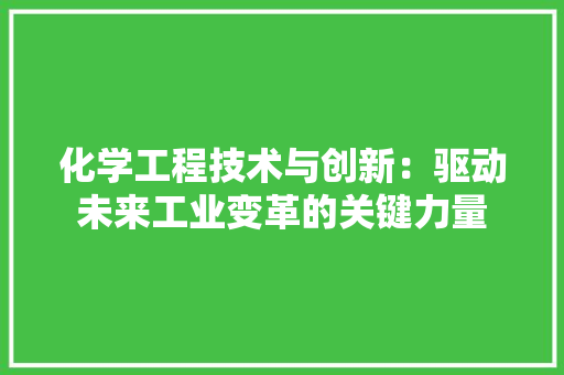 化学工程技术与创新：驱动未来工业变革的关键力量 家居装修