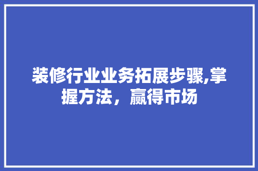 装修行业业务拓展步骤,掌握方法，赢得市场 软装设计