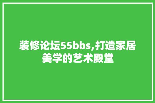 装修论坛55bbs,打造家居美学的艺术殿堂 家居装修