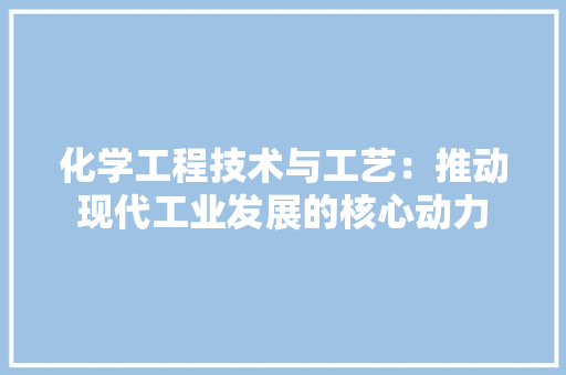 化学工程技术与工艺：推动现代工业发展的核心动力 家居装修