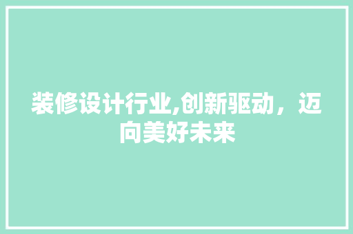 装修设计行业,创新驱动，迈向美好未来 家居装修