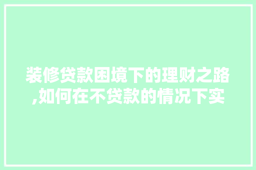 装修贷款困境下的理财之路,如何在不贷款的情况下实现完美装修 软装设计