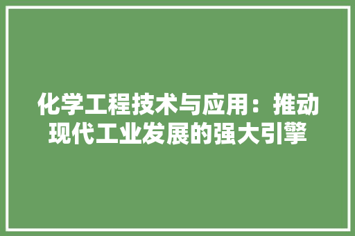 化学工程技术与应用：推动现代工业发展的强大引擎 家居装修