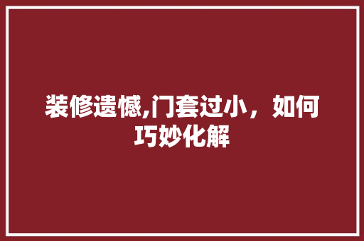 装修遗憾,门套过小，如何巧妙化解 地板材料