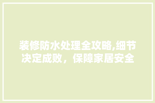 装修防水处理全攻略,细节决定成败，保障家居安全 家居装修